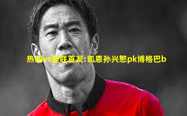 热刺vs曼联首发:凯恩孙兴慜pk博格巴b