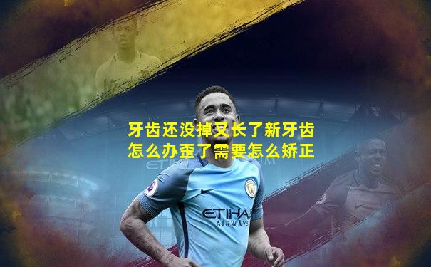 牙齿还没掉又长了新牙齿怎么办歪了需要怎么矫正
