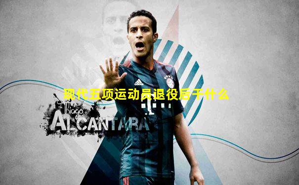 现代五项运动员退役后干什么