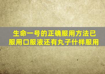 生命一号的正确服用方法已服用口服液还有丸子什样服用