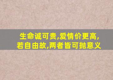 生命诚可贵,爱情价更高,若自由故,两者皆可抛意义