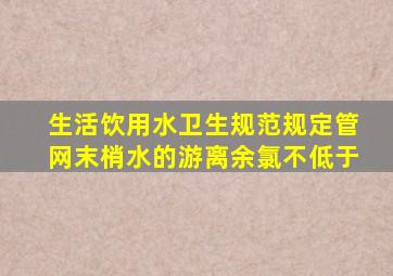 生活饮用水卫生规范规定管网末梢水的游离余氯不低于