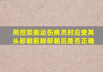 用担架搬运伤病员时应使其头部朝前脚部朝后是否正确