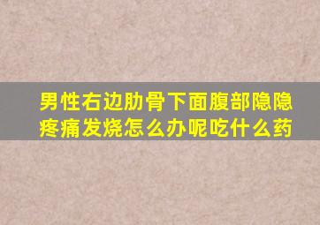 男性右边肋骨下面腹部隐隐疼痛发烧怎么办呢吃什么药