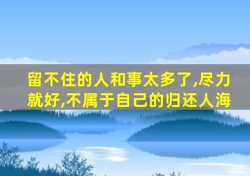 留不住的人和事太多了,尽力就好,不属于自己的归还人海