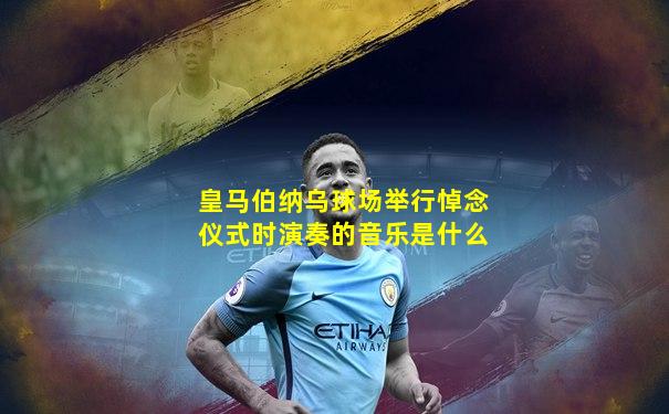 皇马伯纳乌球场举行悼念仪式时演奏的音乐是什么