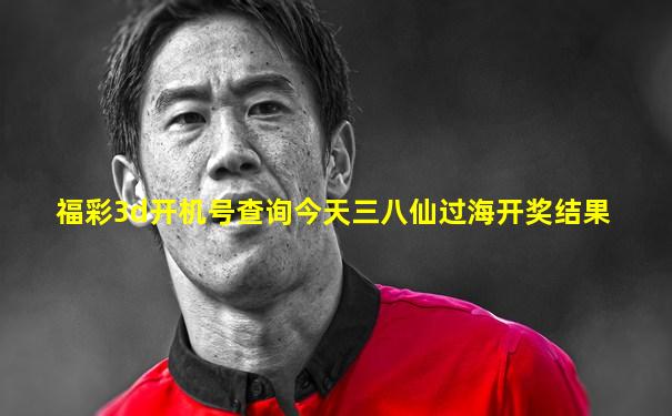福彩3d开机号查询今天三八仙过海开奖结果