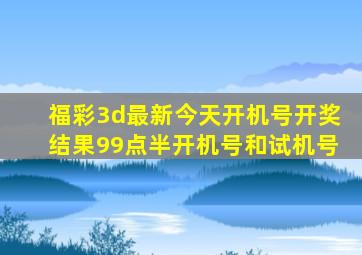 福彩3d最新今天开机号开奖结果99点半开机号和试机号