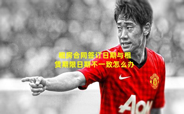 租房合同签订日期与租赁期限日期不一致怎么办