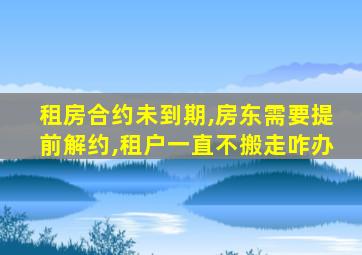 租房合约未到期,房东需要提前解约,租户一直不搬走咋办