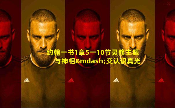 约翰一书1章5一10节灵修主题与神相—交认识真光