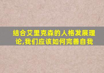 结合艾里克森的人格发展理论,我们应该如何完善自我