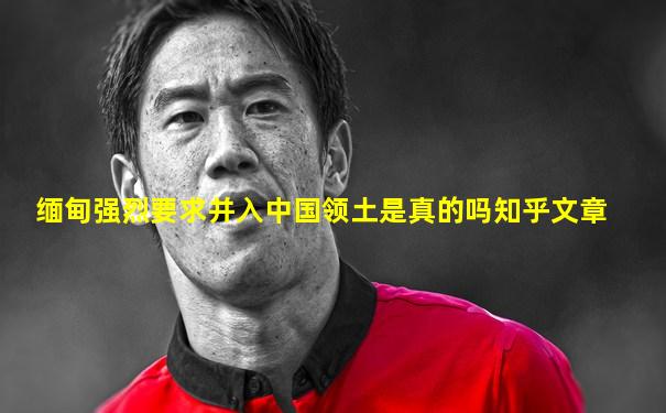 缅甸强烈要求并入中国领土是真的吗知乎文章