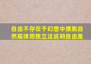 自由不存在于幻想中摆脱自然规律而独立这说明自由是