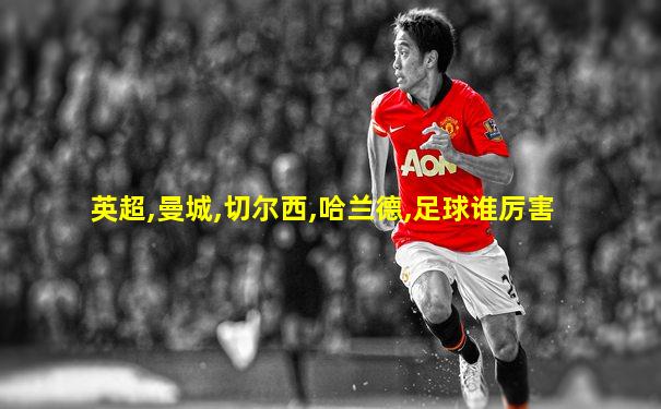 英超,曼城,切尔西,哈兰德,足球谁厉害