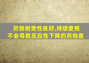 药物耐受性良好,持续使用不会导致反应性下降的药物是