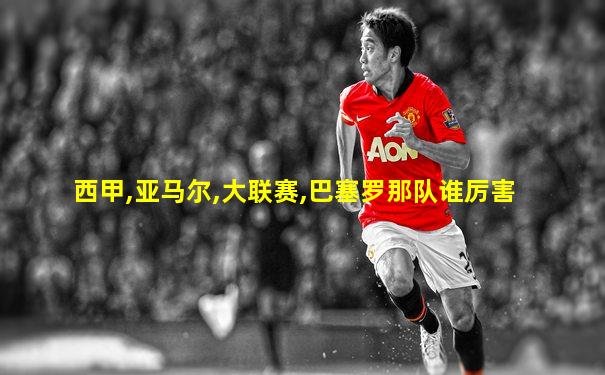 西甲,亚马尔,大联赛,巴塞罗那队谁厉害