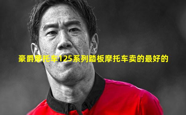 豪爵摩托车125系列踏板摩托车卖的最好的