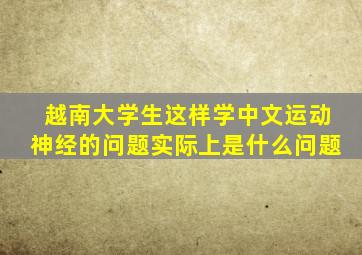 越南大学生这样学中文运动神经的问题实际上是什么问题