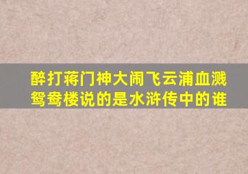 醉打蒋门神大闹飞云浦血溅鸳鸯楼说的是水浒传中的谁