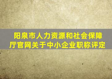 阳泉市人力资源和社会保障厅官网关于中小企业职称评定
