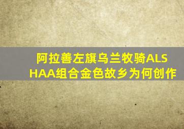 阿拉善左旗乌兰牧骑ALSHAA组合金色故乡为何创作