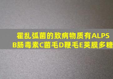 霍乱弧菌的致病物质有ALPSB肠毒素C菌毛D鞭毛E荚膜多糖