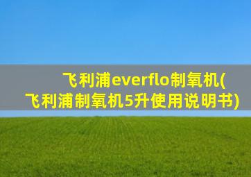 飞利浦everflo制氧机(飞利浦制氧机5升使用说明书)