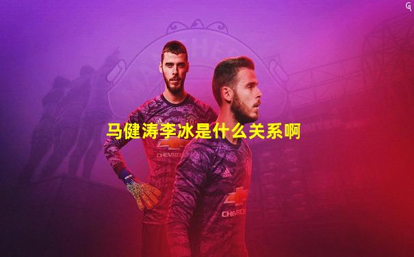 马健涛李冰是什么关系啊