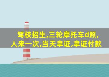 驾校招生,三轮摩托车d照,人来一次,当天拿证,拿证付款